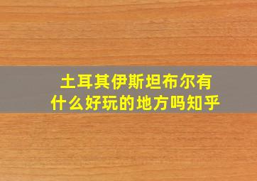 土耳其伊斯坦布尔有什么好玩的地方吗知乎