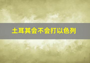 土耳其会不会打以色列