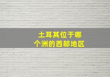 土耳其位于哪个洲的西部地区