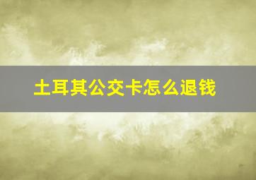 土耳其公交卡怎么退钱