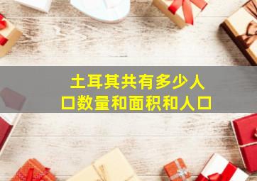 土耳其共有多少人口数量和面积和人口