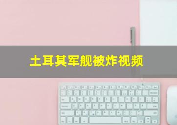 土耳其军舰被炸视频