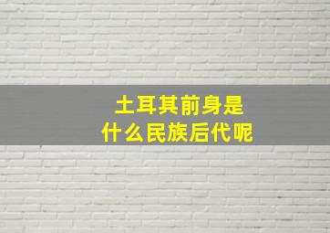 土耳其前身是什么民族后代呢