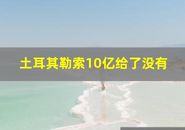 土耳其勒索10亿给了没有