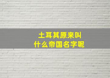 土耳其原来叫什么帝国名字呢