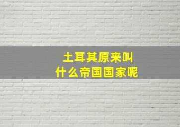 土耳其原来叫什么帝国国家呢