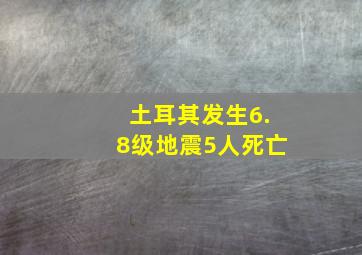 土耳其发生6.8级地震5人死亡