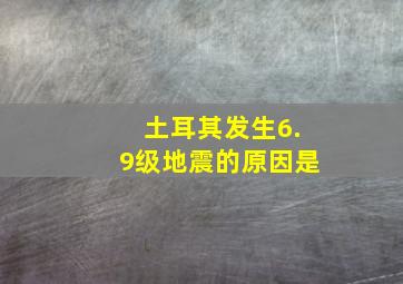 土耳其发生6.9级地震的原因是