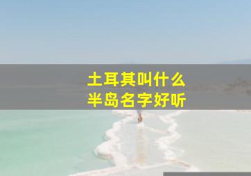 土耳其叫什么半岛名字好听