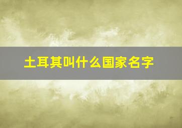 土耳其叫什么国家名字