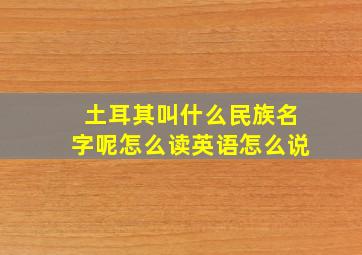 土耳其叫什么民族名字呢怎么读英语怎么说