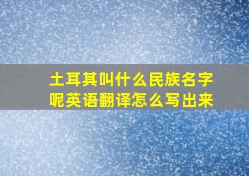 土耳其叫什么民族名字呢英语翻译怎么写出来