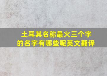 土耳其名称最火三个字的名字有哪些呢英文翻译