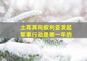 土耳其向叙利亚发起军事行动是哪一年的