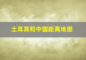 土耳其和中国距离地图