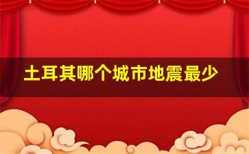 土耳其哪个城市地震最少