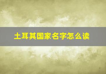 土耳其国家名字怎么读