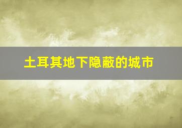 土耳其地下隐蔽的城市