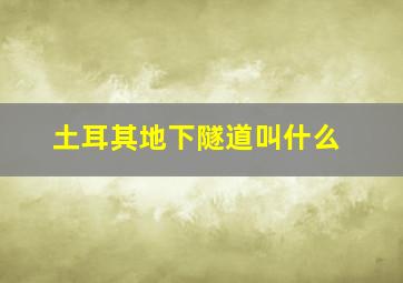 土耳其地下隧道叫什么