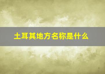 土耳其地方名称是什么