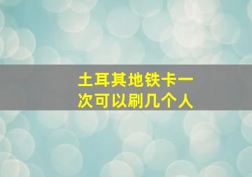 土耳其地铁卡一次可以刷几个人