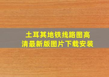 土耳其地铁线路图高清最新版图片下载安装