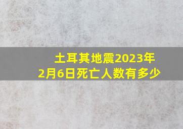 土耳其地震2023年2月6日死亡人数有多少