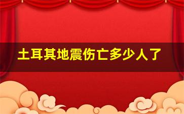 土耳其地震伤亡多少人了