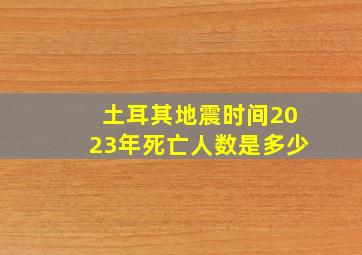 土耳其地震时间2023年死亡人数是多少