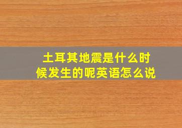 土耳其地震是什么时候发生的呢英语怎么说