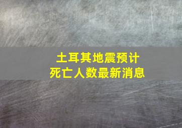 土耳其地震预计死亡人数最新消息