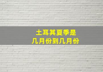 土耳其夏季是几月份到几月份