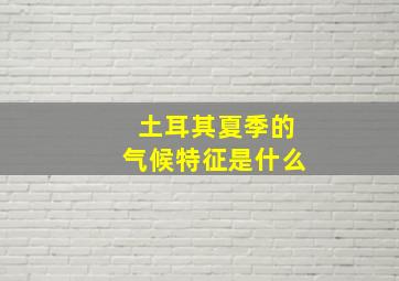 土耳其夏季的气候特征是什么