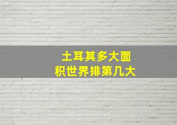 土耳其多大面积世界排第几大