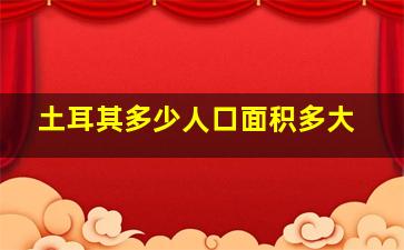 土耳其多少人口面积多大