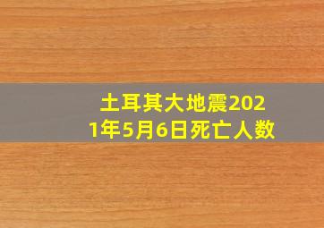 土耳其大地震2021年5月6日死亡人数