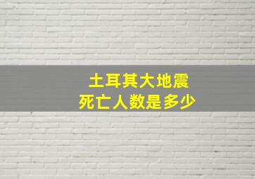 土耳其大地震死亡人数是多少