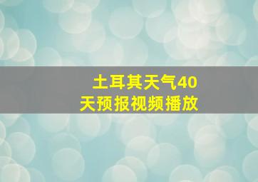 土耳其天气40天预报视频播放