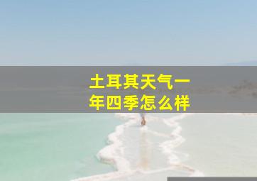 土耳其天气一年四季怎么样