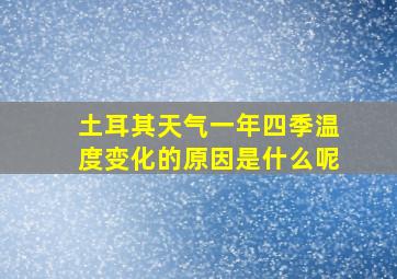 土耳其天气一年四季温度变化的原因是什么呢