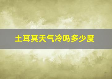 土耳其天气冷吗多少度