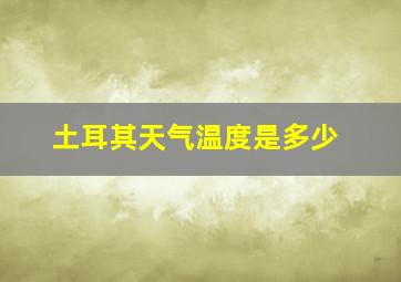 土耳其天气温度是多少