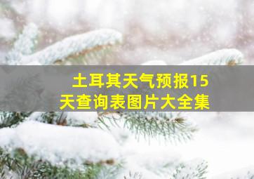 土耳其天气预报15天查询表图片大全集