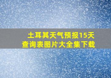 土耳其天气预报15天查询表图片大全集下载