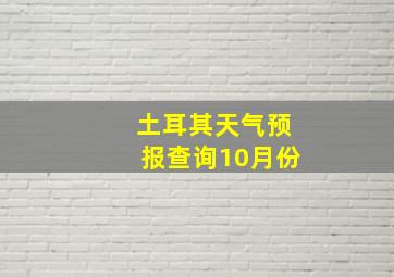 土耳其天气预报查询10月份