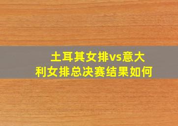 土耳其女排vs意大利女排总决赛结果如何