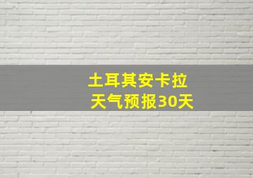 土耳其安卡拉天气预报30天