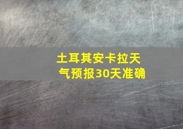 土耳其安卡拉天气预报30天准确