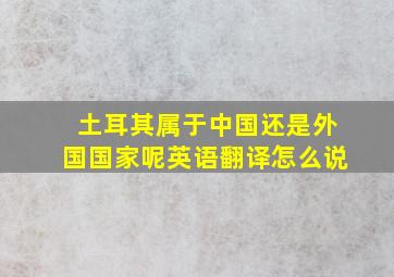 土耳其属于中国还是外国国家呢英语翻译怎么说