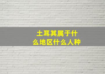 土耳其属于什么地区什么人种